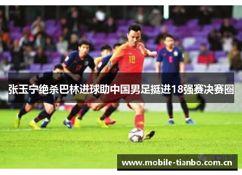张玉宁绝杀巴林进球助中国男足挺进18强赛决赛圈